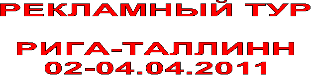 РЕКЛАМНЫЙ ТУР
РИГА-ТАЛЛИНН
02-04.04.2011