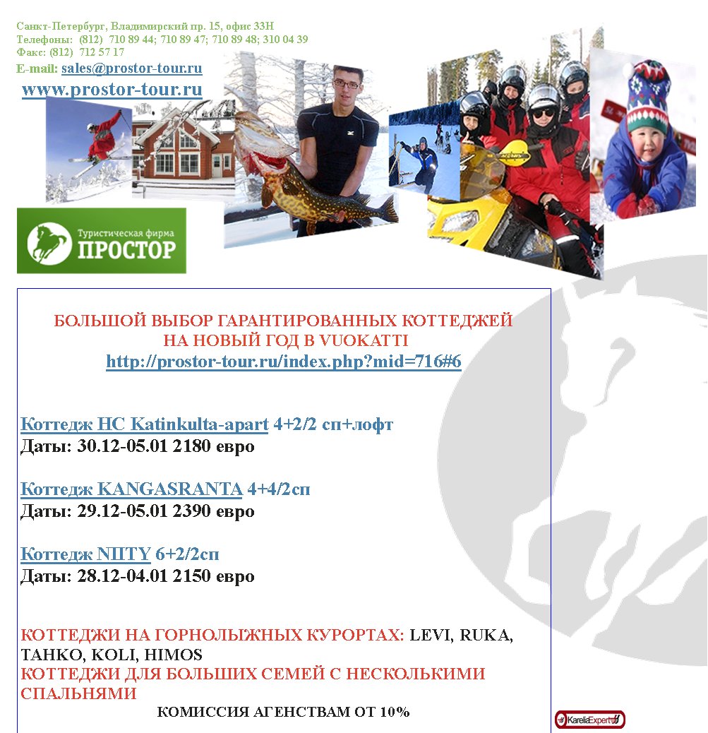 -,  . 15,  33
:  (812)  710 89 44; 710 89 47; 710 89 48; 310 04 39
: (812)  712 57 17
E-mail: sales@prostor-tour.ru
 www.prostor-tour.ru

   
     VUOKATTI
http://prostor-tour.ru/index.php?mid=716#6


 HC Katinkulta-apart 4+2/2 +
: 30.12-05.01 2180 

 KANGASRANTA 4+4/2 
: 29.12-05.01 2390 

 NIITY 6+2/2 
: 28.12-04.01 2150 


   : LEVI, RUKA, TAHKO, KOLI, HIMOS
      
   10%
