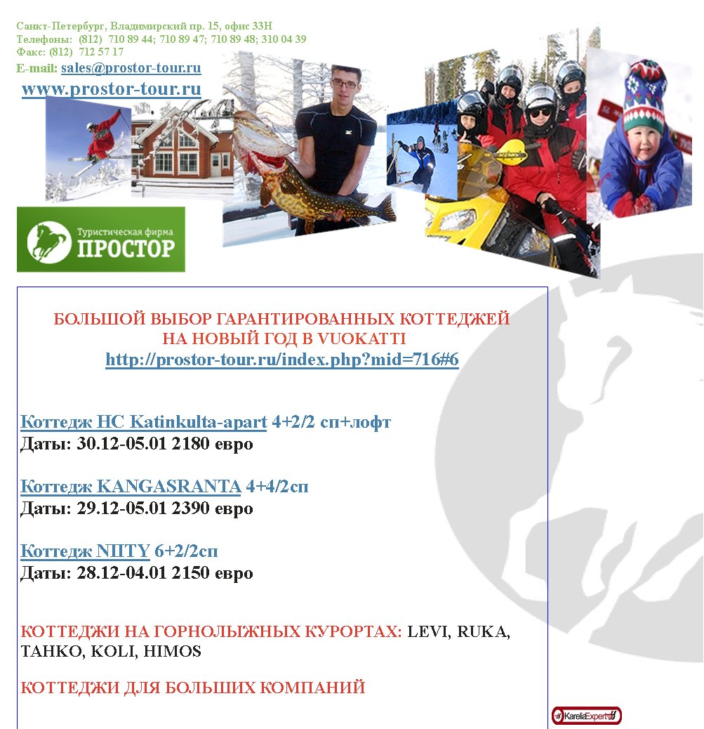-,  . 15,  33
:  (812)  710 89 44; 710 89 47; 710 89 48; 310 04 39
: (812)  712 57 17
E-mail: sales@prostor-tour.ru
 www.prostor-tour.ru

   
     VUOKATTI
http://prostor-tour.ru/index.php?mid=716#6


 HC Katinkulta-apart 4+2/2 +
: 30.12-05.01 2180 

 KANGASRANTA 4+4/2 
: 29.12-05.01 2390 

 NIITY 6+2/2 
: 28.12-04.01 2150 


   : LEVI, RUKA, TAHKO, KOLI, HIMOS

   

